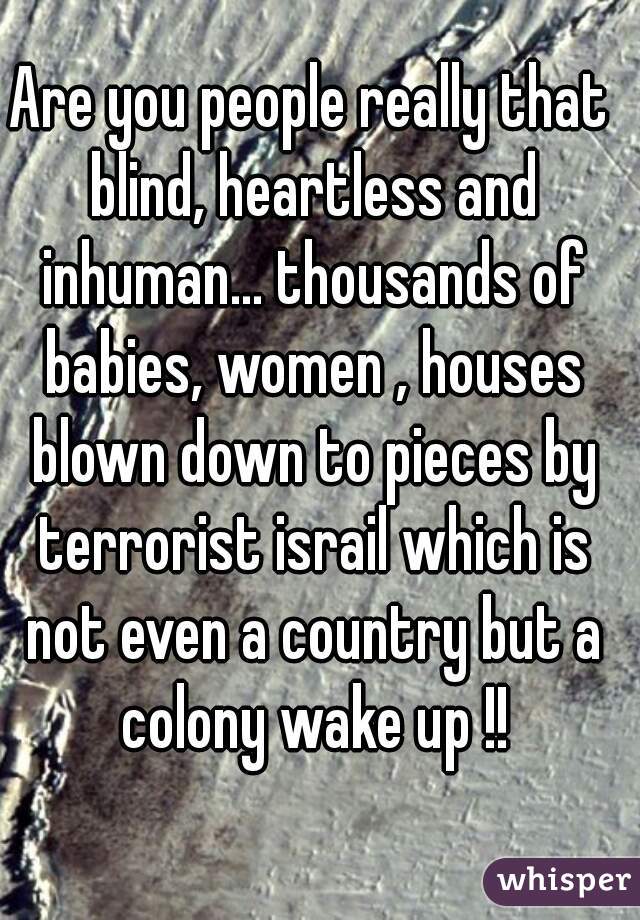 Are you people really that blind, heartless and inhuman... thousands of babies, women , houses blown down to pieces by terrorist israil which is not even a country but a colony wake up !!