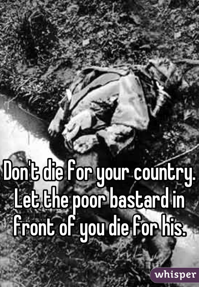 Don't die for your country.  Let the poor bastard in front of you die for his.