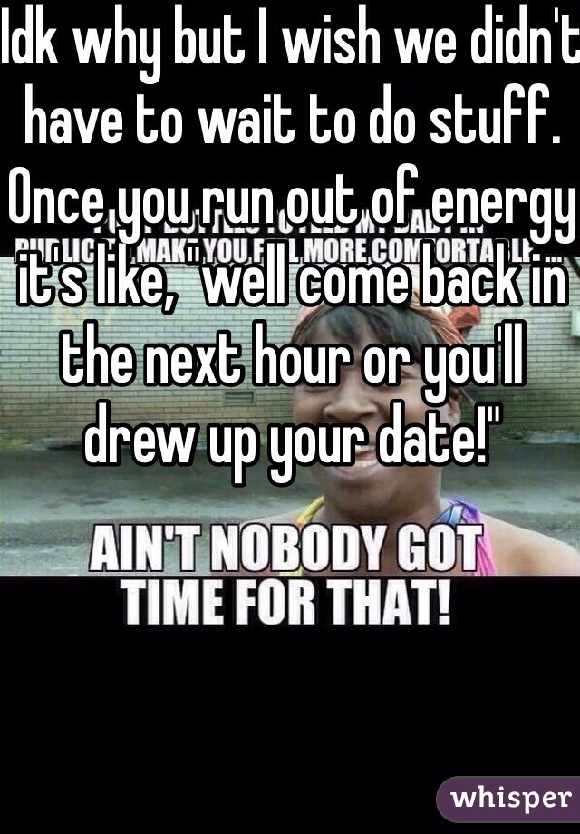 Idk why but I wish we didn't have to wait to do stuff. Once you run out of energy it's like, "well come back in the next hour or you'll drew up your date!"