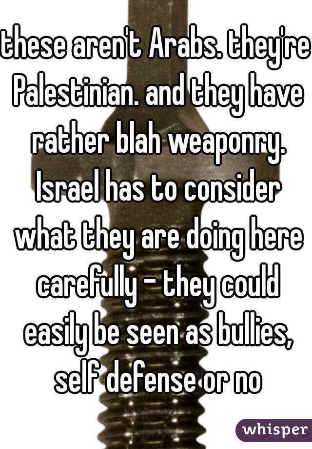 these aren't Arabs. they're Palestinian. and they have rather blah weaponry. Israel has to consider what they are doing here carefully - they could easily be seen as bullies, self defense or no