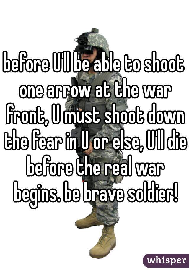 before U'll be able to shoot one arrow at the war front, U must shoot down the fear in U or else, U'll die before the real war begins. be brave soldier!