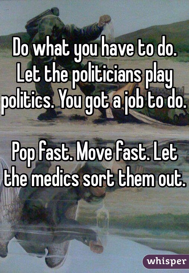 Do what you have to do. Let the politicians play politics. You got a job to do. 

Pop fast. Move fast. Let the medics sort them out.