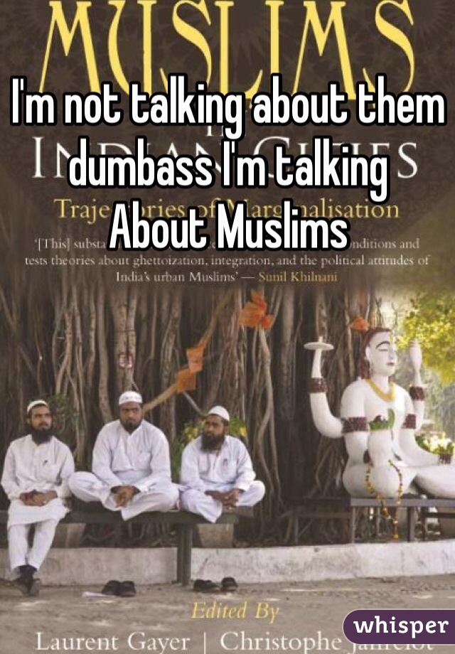 I'm not talking about them dumbass I'm talking
About Muslims 
