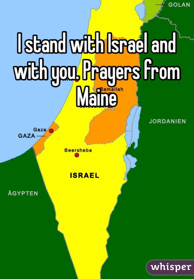 I stand with Israel and with you. Prayers from Maine 