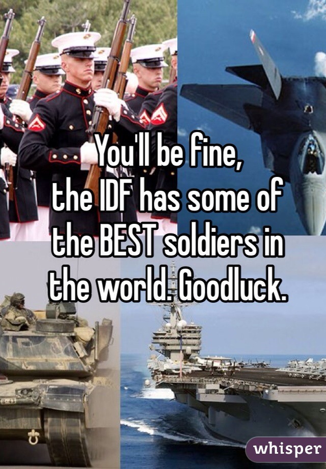 You'll be fine,
the IDF has some of
the BEST soldiers in
the world. Goodluck.