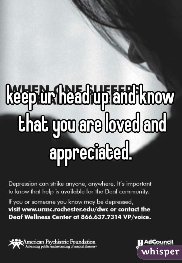 keep ur head up and know that you are loved and appreciated. 