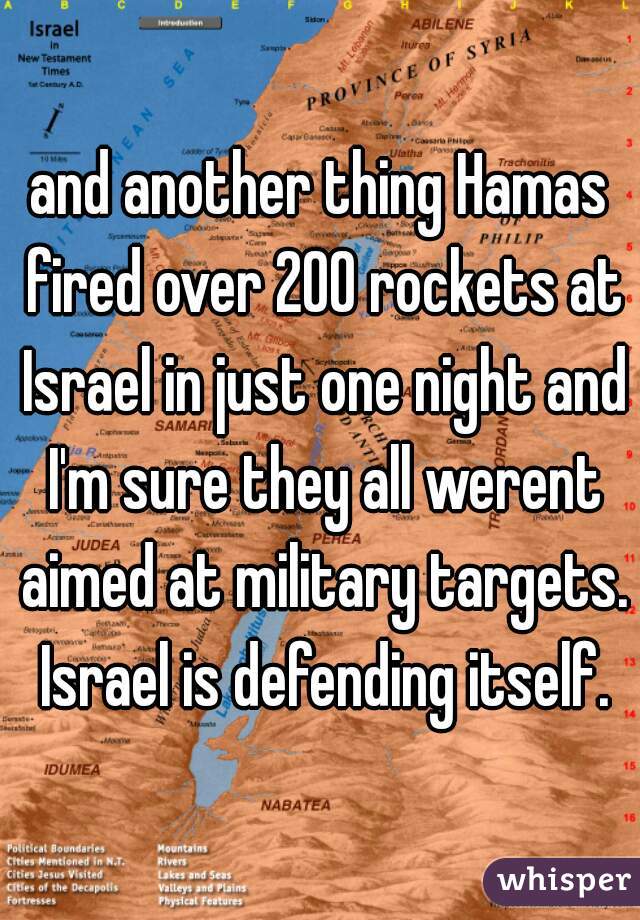 and another thing Hamas fired over 200 rockets at Israel in just one night and I'm sure they all werent aimed at military targets. Israel is defending itself.