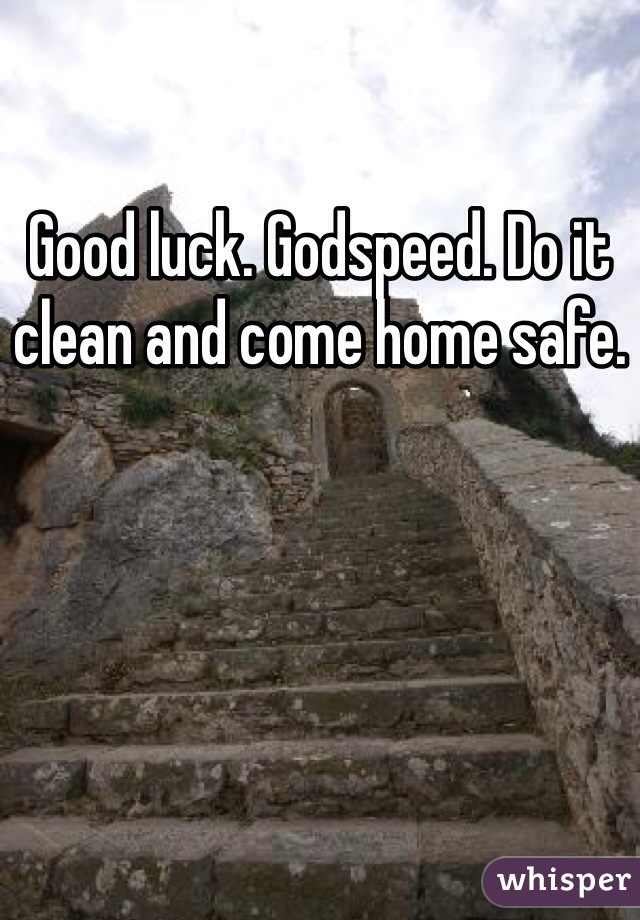 Good luck. Godspeed. Do it clean and come home safe.