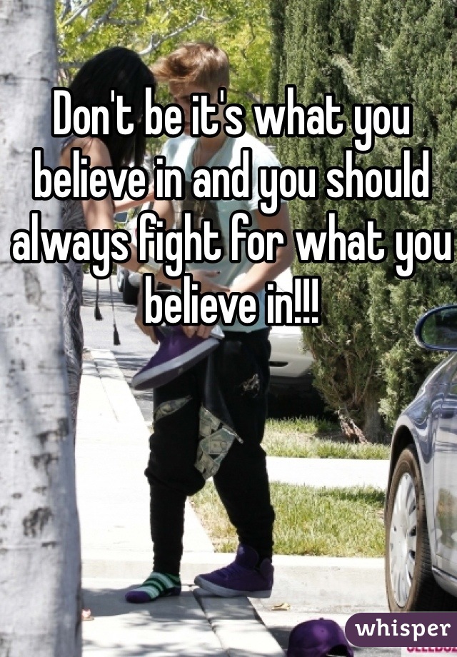 Don't be it's what you believe in and you should always fight for what you believe in!!!