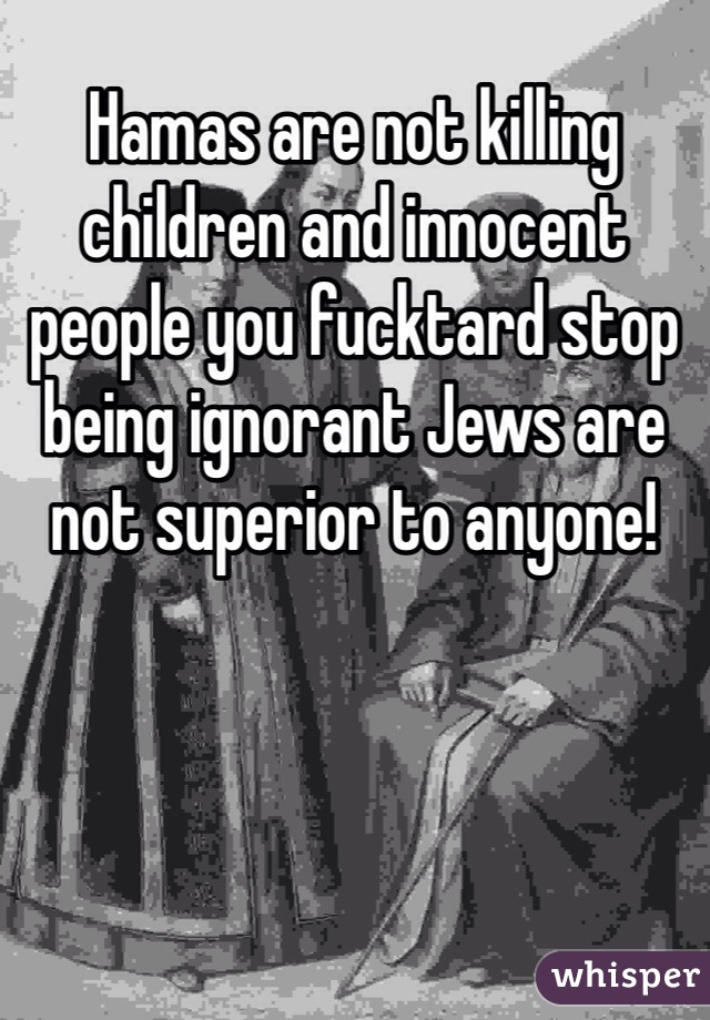 Hamas are not killing children and innocent people you fucktard stop being ignorant Jews are not superior to anyone!