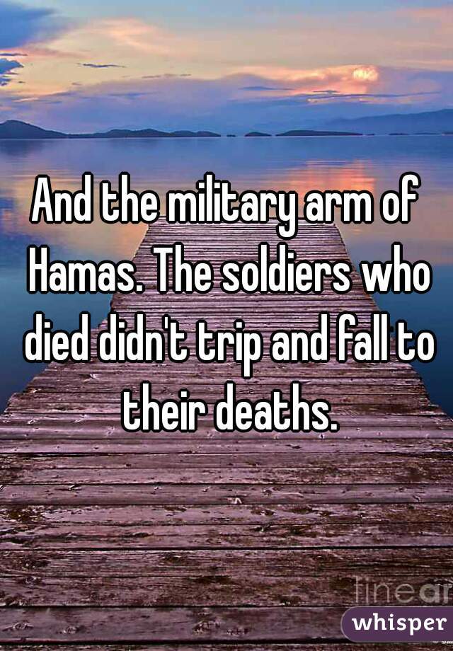 And the military arm of Hamas. The soldiers who died didn't trip and fall to their deaths.