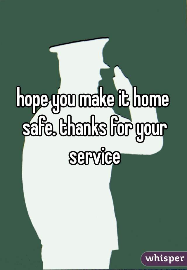 hope you make it home safe. thanks for your service