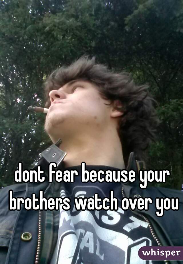 dont fear because your brothers watch over you