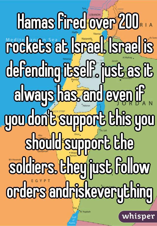 Hamas fired over 200 rockets at Israel. Israel is defending itself. just as it always has. and even if you don't support this you should support the soldiers. they just follow orders andriskeverything