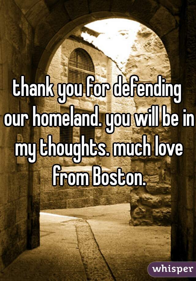 thank you for defending our homeland. you will be in my thoughts. much love from Boston.