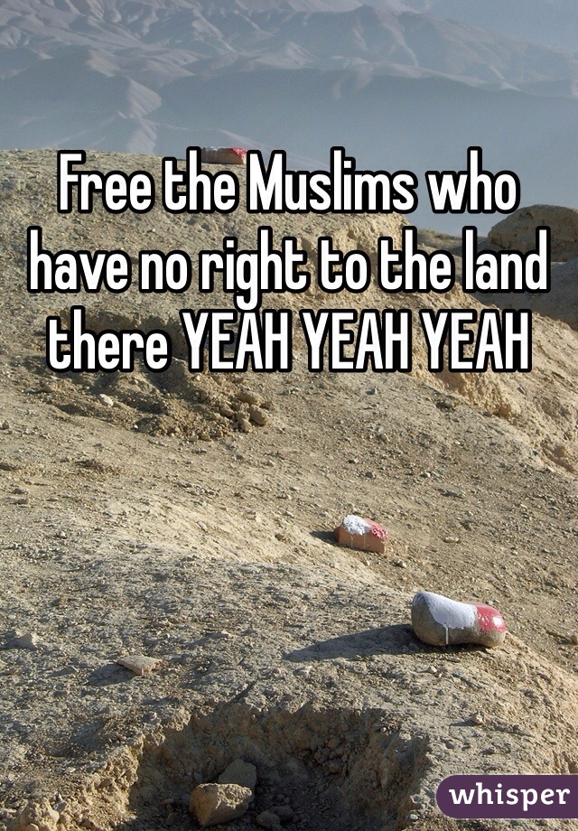 Free the Muslims who have no right to the land there YEAH YEAH YEAH