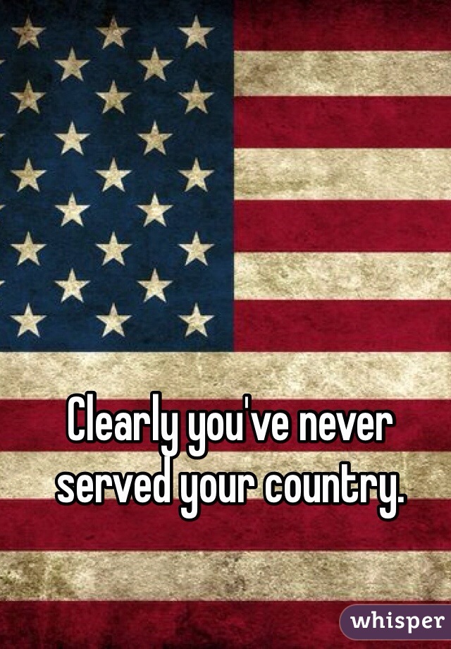 Clearly you've never served your country. 