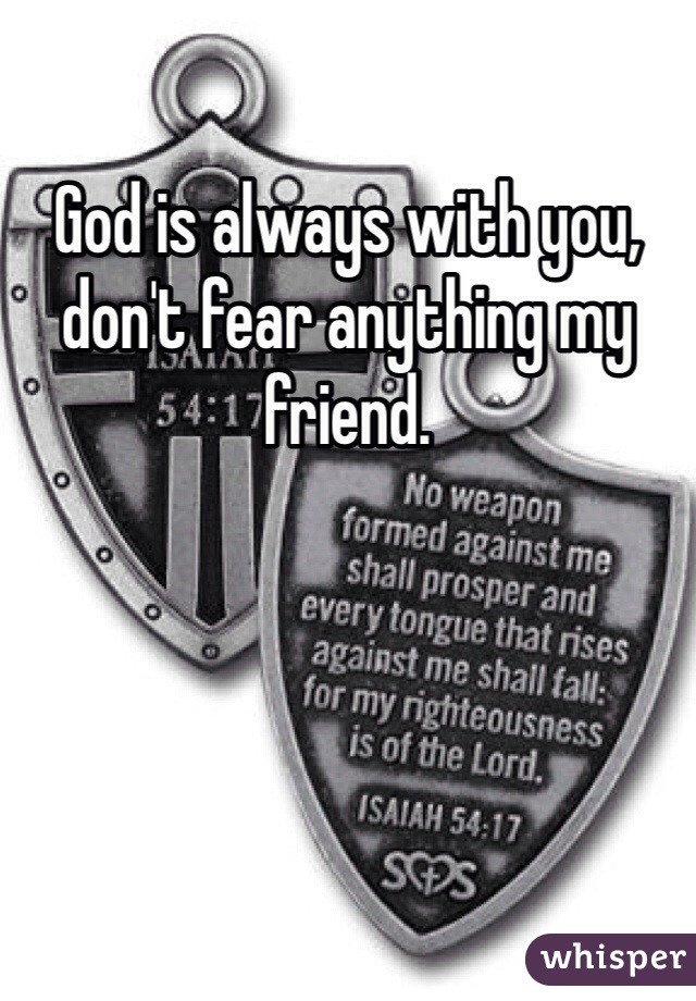 God is always with you, don't fear anything my friend. 