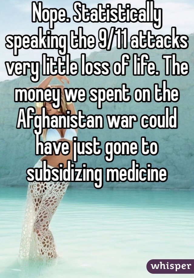 Nope. Statistically speaking the 9/11 attacks very little loss of life. The money we spent on the Afghanistan war could have just gone to subsidizing medicine