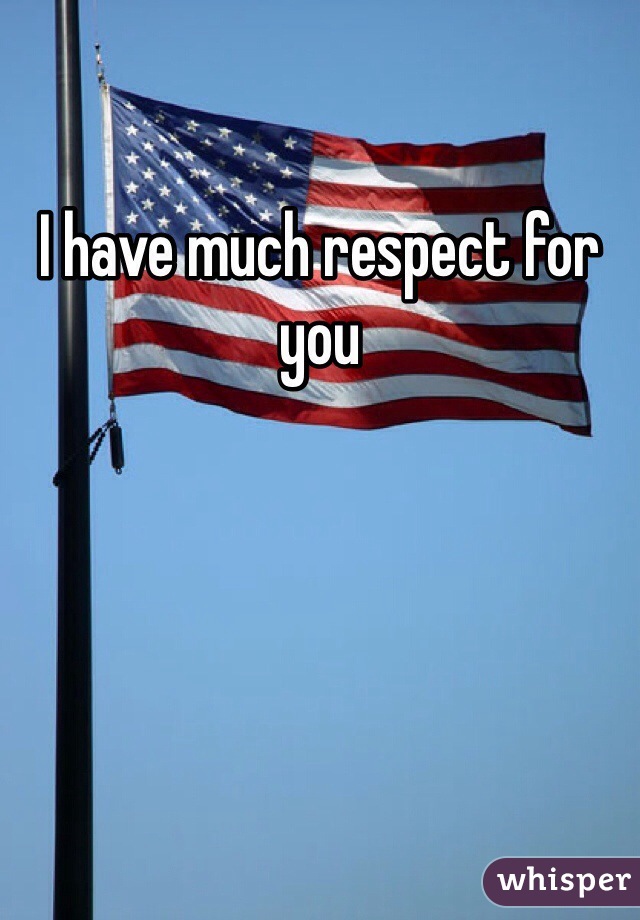 I have much respect for you 