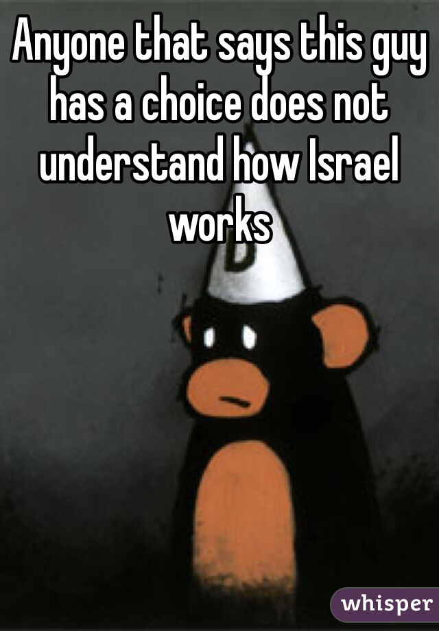 Anyone that says this guy has a choice does not understand how Israel works