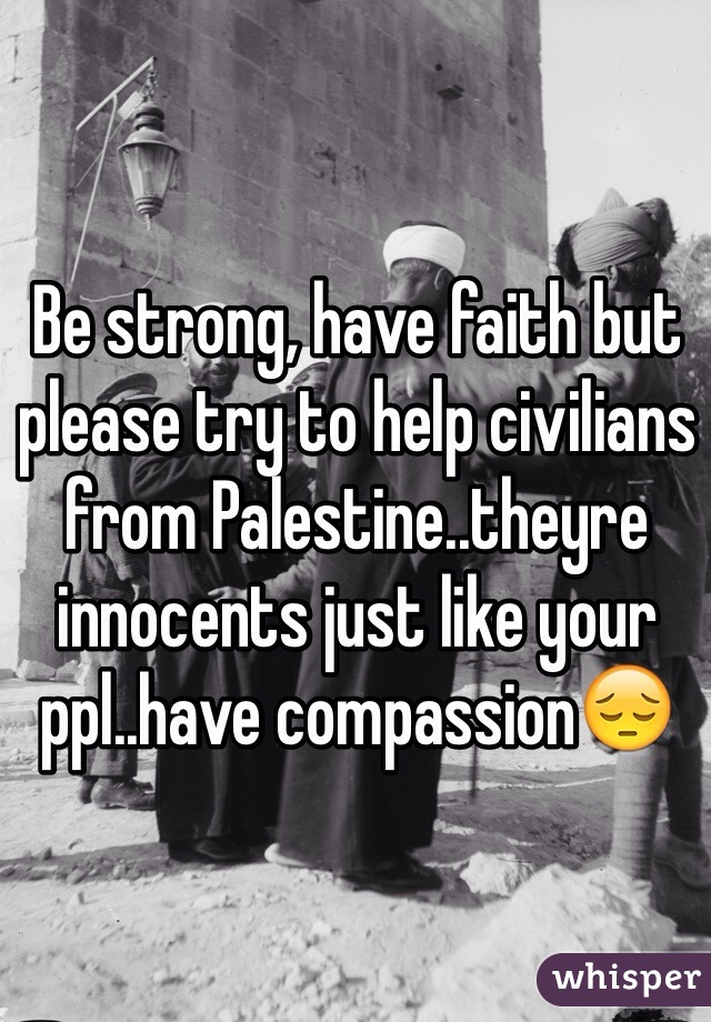 Be strong, have faith but please try to help civilians from Palestine..theyre innocents just like your ppl..have compassion😔