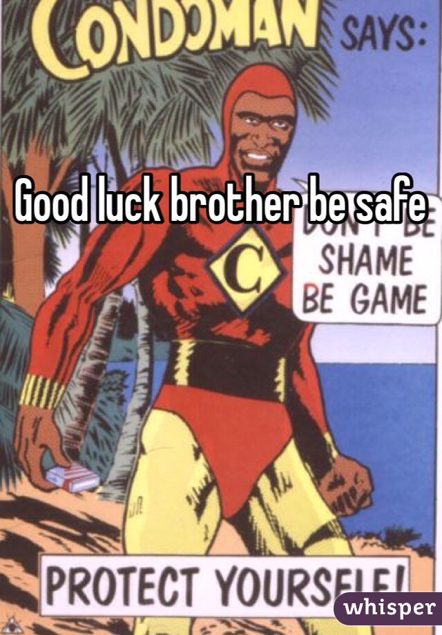 Good luck brother be safe 