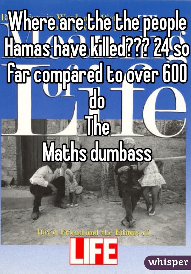 Where are the the people Hamas have killed??? 24 so far compared to over 600 do
The
Maths dumbass 