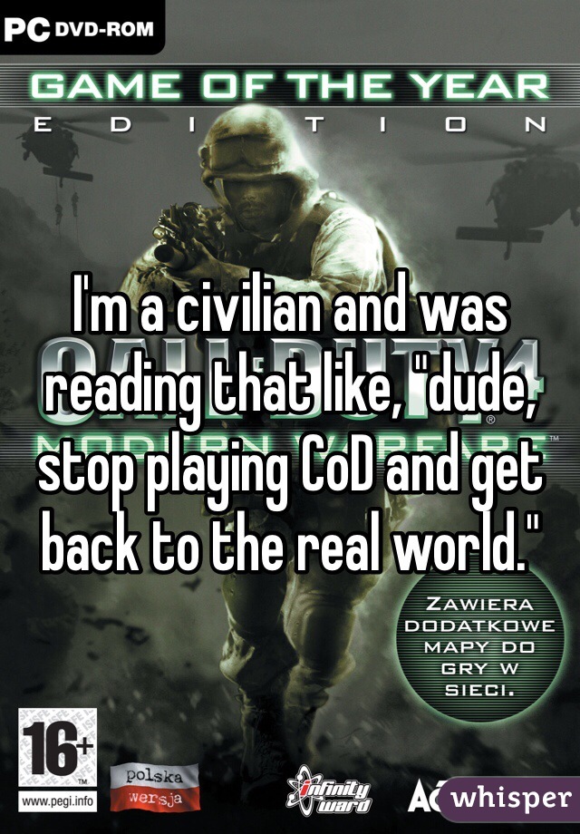 I'm a civilian and was reading that like, "dude, stop playing CoD and get back to the real world."