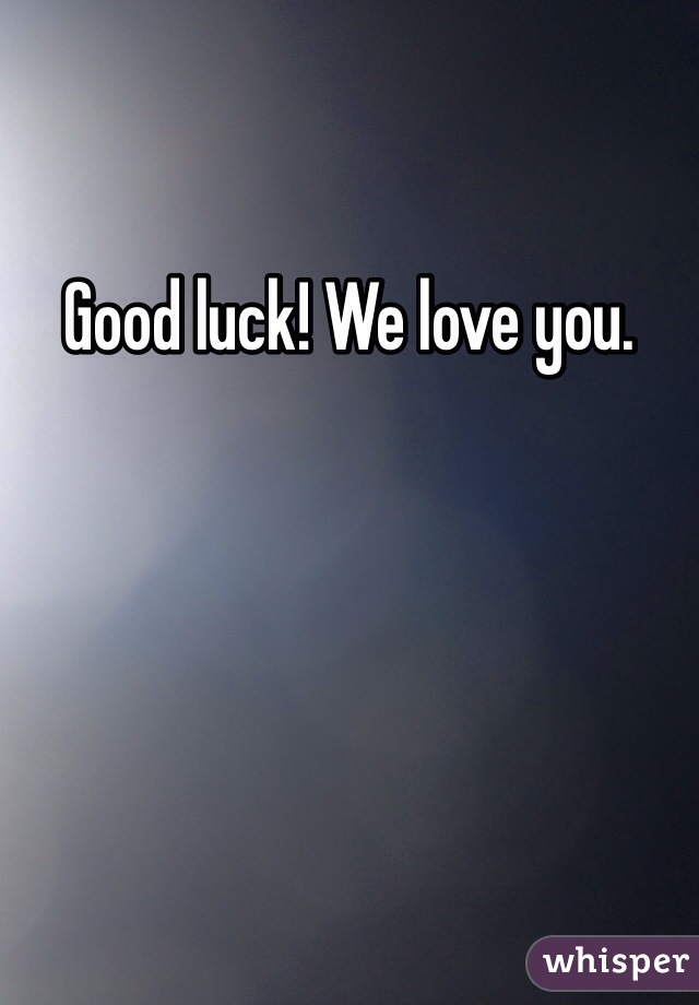 Good luck! We love you. 