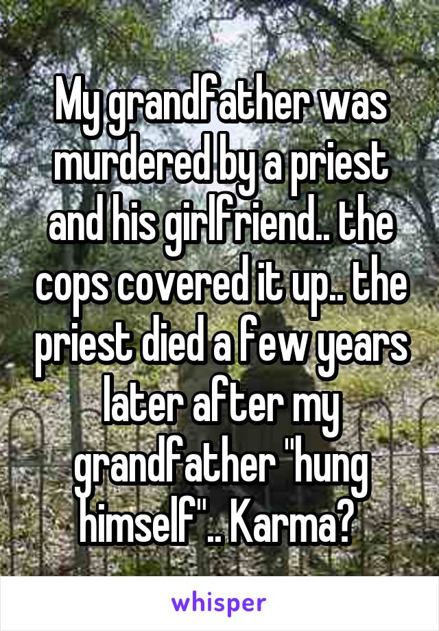 My grandfather was murdered by a priest and his girlfriend.. the cops covered it up.. the priest died a few years later after my grandfather "hung himself".. Karma? 