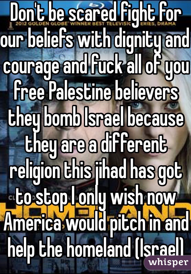 Don't be scared fight for our beliefs with dignity and courage and fuck all of you free Palestine believers they bomb Israel because they are a different religion this jihad has got to stop I only wish now America would pitch in and help the homeland (Israel)