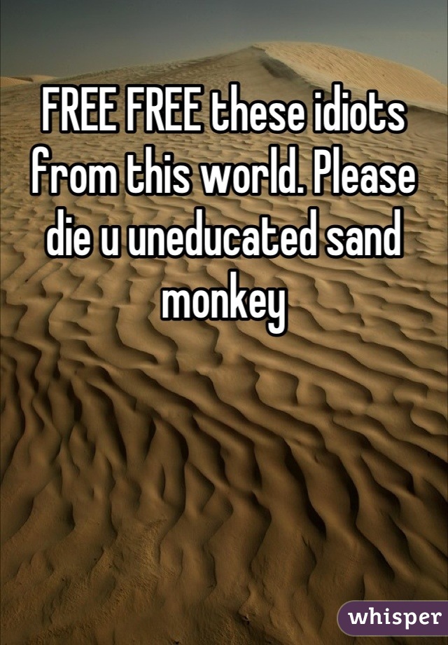 FREE FREE these idiots from this world. Please die u uneducated sand monkey