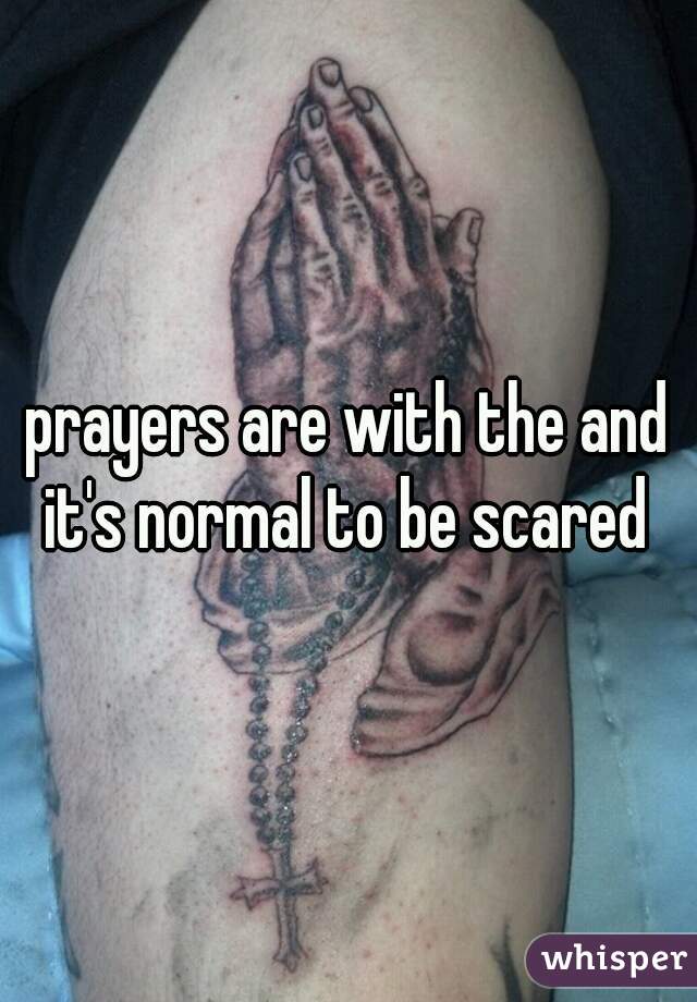 prayers are with the and it's normal to be scared 