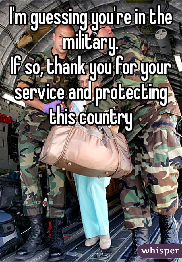 I'm guessing you're in the military.
If so, thank you for your service and protecting this country