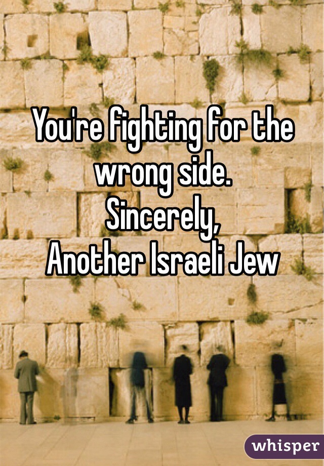 You're fighting for the wrong side.
Sincerely,
Another Israeli Jew  