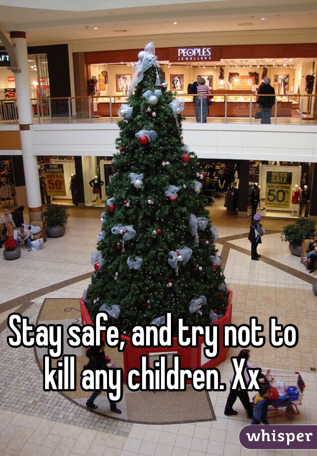 Stay safe, and try not to kill any children. Xx