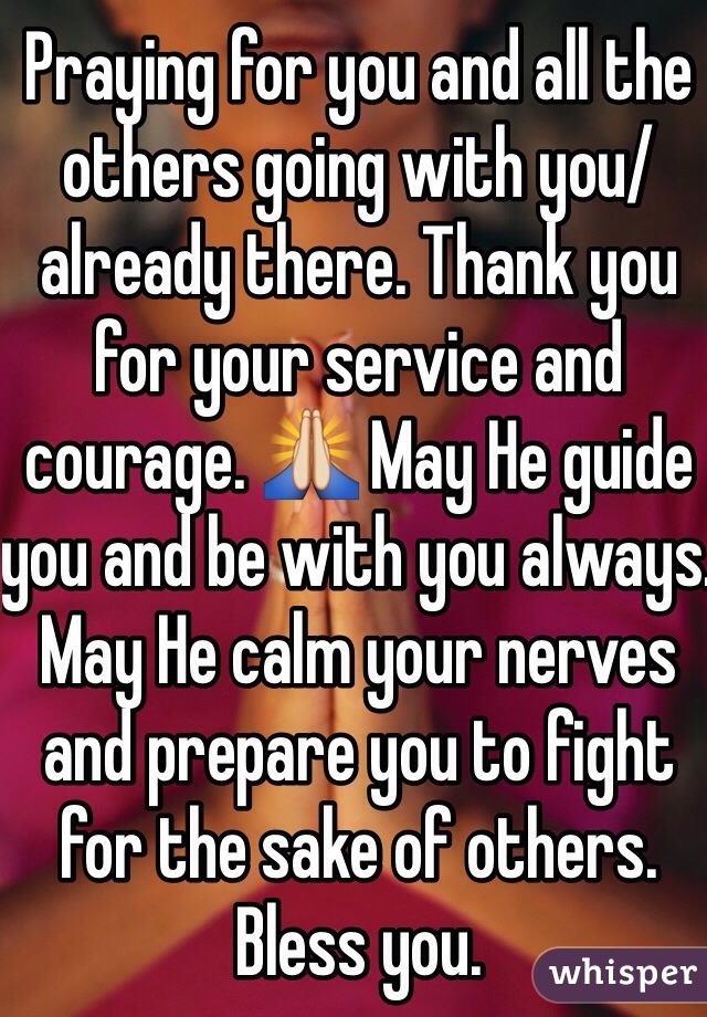 Praying for you and all the others going with you/already there. Thank you for your service and courage. 🙏 May He guide you and be with you always. May He calm your nerves and prepare you to fight for the sake of others. Bless you.