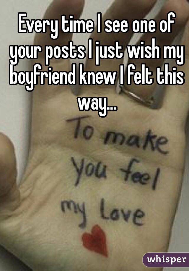 Every time I see one of your posts I just wish my boyfriend knew I felt this way...