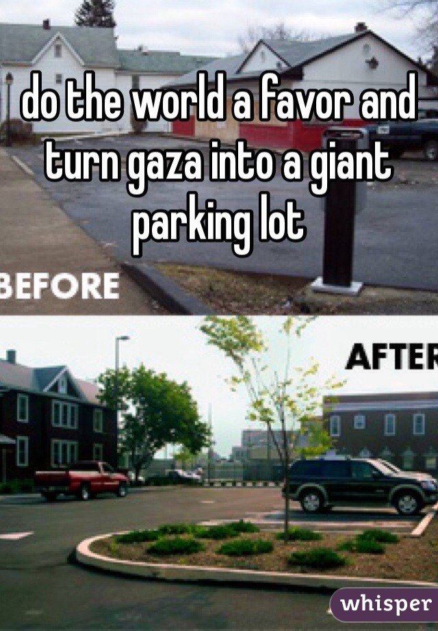 do the world a favor and turn gaza into a giant parking lot