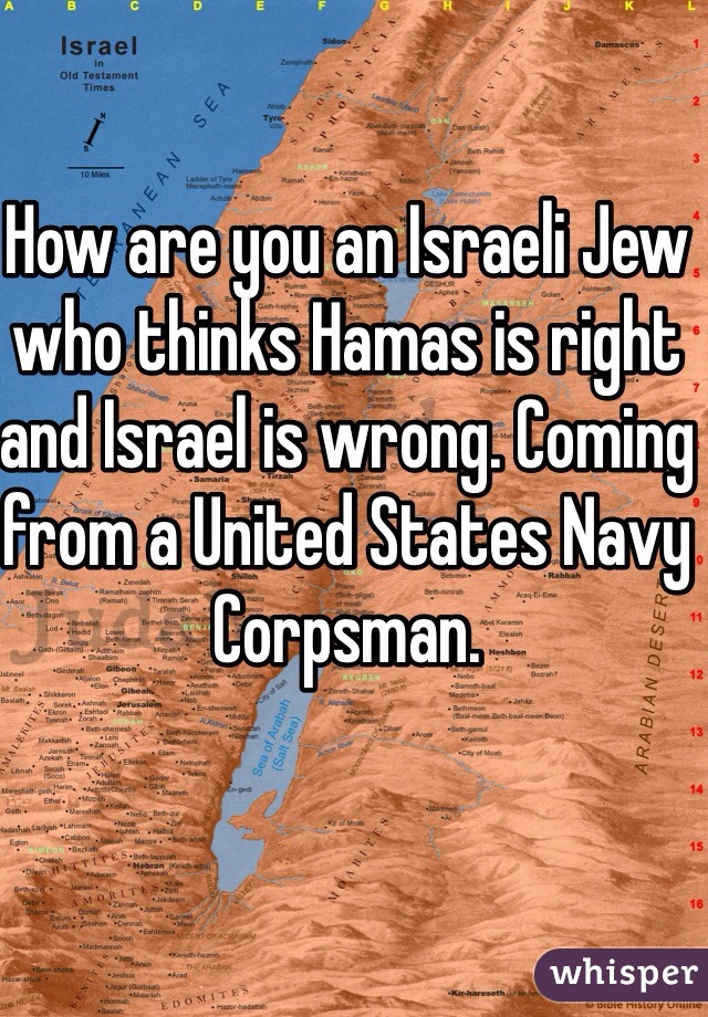 How are you an Israeli Jew who thinks Hamas is right and Israel is wrong. Coming from a United States Navy Corpsman. 