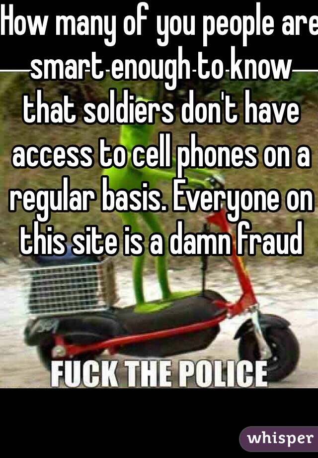 How many of you people are smart enough to know that soldiers don't have access to cell phones on a regular basis. Everyone on this site is a damn fraud 