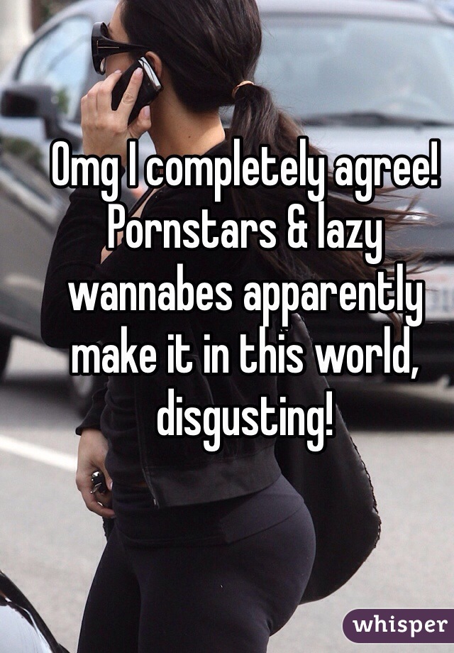 Omg I completely agree! Pornstars & lazy wannabes apparently make it in this world, disgusting!