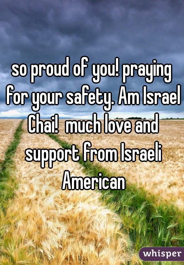 so proud of you! praying for your safety. Am Israel Chai!  much love and support from Israeli American