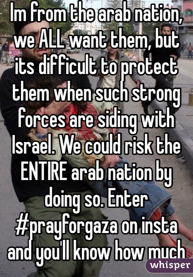 Im from the arab nation, we ALL want them, but its difficult to protect them when such strong forces are siding with Israel. We could risk the ENTIRE arab nation by doing so. Enter #prayforgaza on insta and you'll know how much we want them 