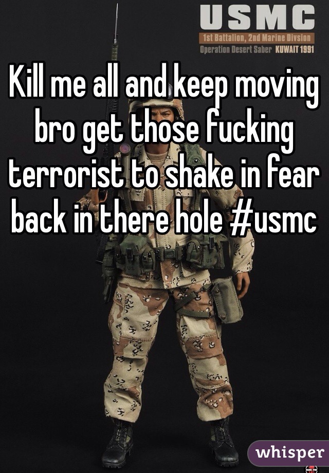 Kill me all and keep moving bro get those fucking terrorist to shake in fear back in there hole #usmc