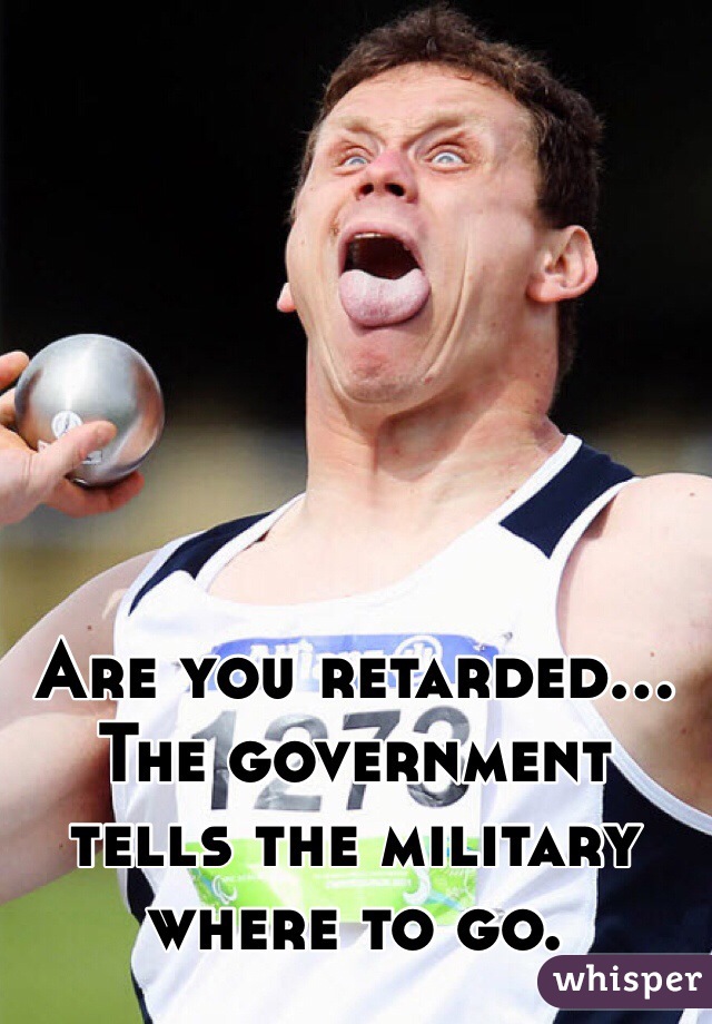 Are you retarded... The government tells the military where to go. 