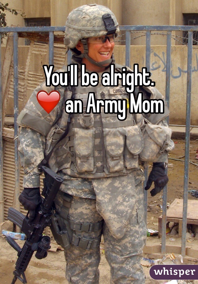 You'll be alright. 
❤️ an Army Mom