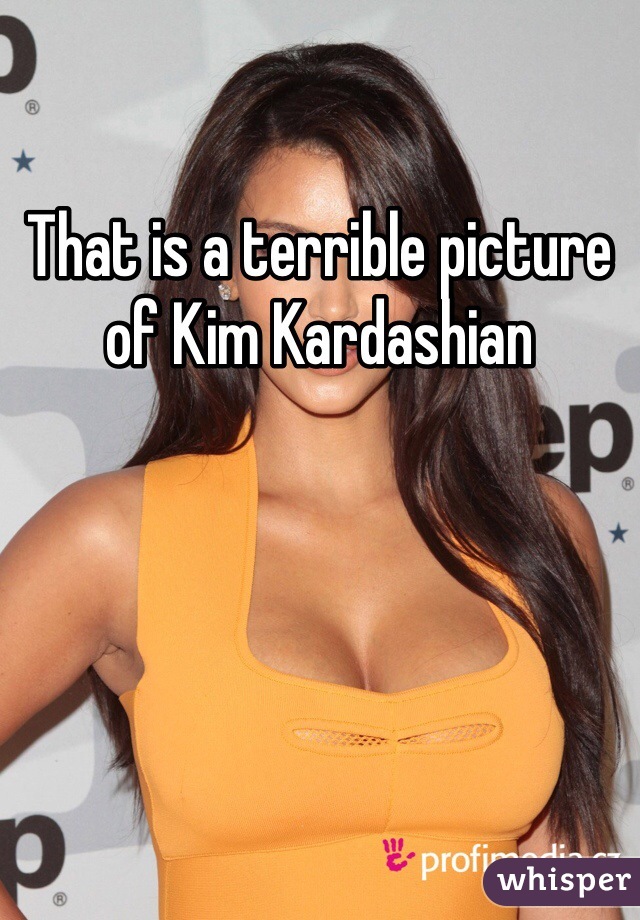 That is a terrible picture of Kim Kardashian 