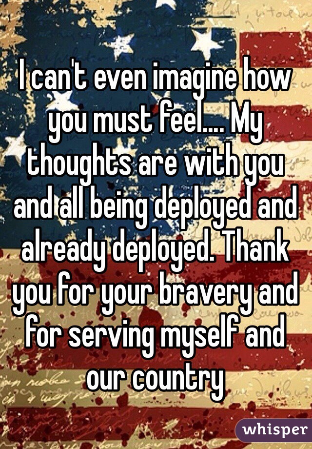 I can't even imagine how you must feel.... My thoughts are with you and all being deployed and already deployed. Thank you for your bravery and for serving myself and our country